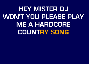 HEY MISTER DJ
WON'T YOU PLEASE PLAY
ME A HARDCORE
COUNTRY SONG