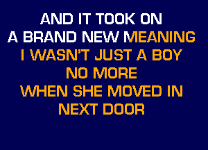 AND IT TOOK ON
A BRAND NEW MEANING
I WASN'T JUST A BOY
NO MORE
WHEN SHE MOVED IN
NEXT DOOR