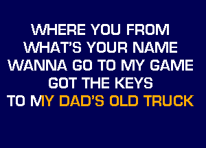 WHERE YOU FROM
WHATS YOUR NAME
WANNA GO TO MY GAME
GOT THE KEYS
TO MY DAD'S OLD TRUCK