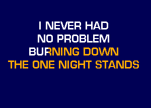 I NEVER HAD
NO PROBLEM
BURNING DOWN
THE ONE NIGHT STANDS