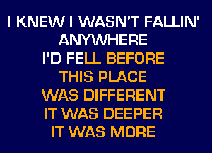 I KNEWI WASN'T FALLIM
ANYMIHERE
I'D FELL BEFORE
THIS PLACE
WAS DIFFERENT
IT WAS DEEPER
IT WAS MORE