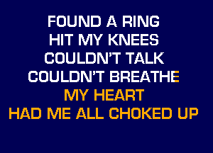 FOUND A RING
HIT MY KNEES
COULDN'T TALK
COULDN'T BREATHE
MY HEART
HAD ME ALL CHOKED UP