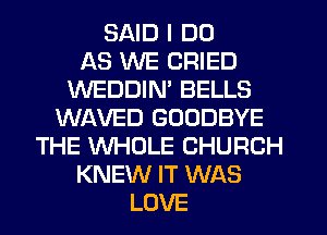 SAID I DO
AS WE CRIED
WEDDIM BELLS
WAVED GOODBYE
THE XNHOLE CHURCH
KNEW IT WAS
LOVE