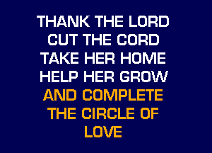 THANK THE LORD
OUT THE CORD
TAKE HER HOME
HELP HER GROW
AND COMPLETE
THE CIRCLE OF

LOVE l