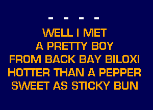 WELL I MET
A PRETTY BUY
FROM BACK BAY BILOXI
HOTI'ER THAN A PEPPER
SWEET AS STICKY BUN