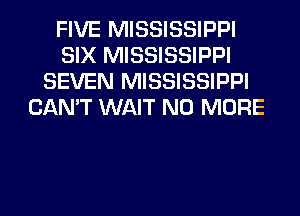 FIVE MISSISSIPPI
SIX MISSISSIPPI
SEVEN MISSISSIPPI
CAN'T WAIT NO MORE