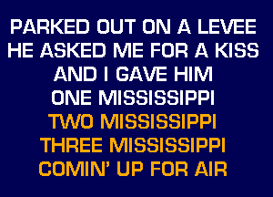 PARKED OUT ON A LEVEE
HE ASKED ME FOR A KISS
AND I GAVE HIM
ONE MISSISSIPPI
TWO MISSISSIPPI
THREE MISSISSIPPI
COMIM UP FOR AIR