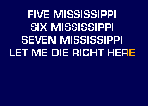 FIVE MISSISSIPPI
SIX MISSISSIPPI
SEVEN MISSISSIPPI
LET ME DIE RIGHT HERE