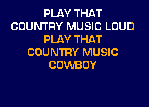 PLAY THAT
COUNTRY MUSIC LOUD
PLAY THAT
COUNTRY MUSIC

COWBOY