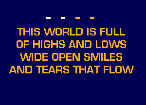 THIS WORLD IS FULL

OF HIGHS AND LOWS

WIDE OPEN SMILES
AND TEARS THAT FLOW
