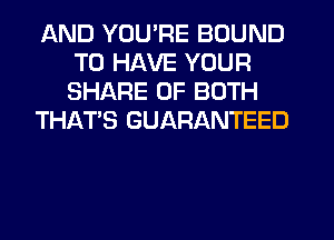 AND YOU'RE BOUND
TO HAVE YOUR
SHARE OF BOTH

THAT'S GUARANTEED