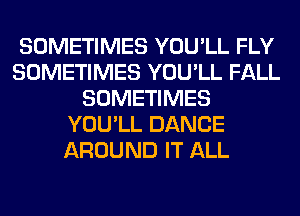 SOMETIMES YOU'LL FLY
SOMETIMES YOU'LL FALL
SOMETIMES
YOU'LL DANCE
AROUND IT ALL