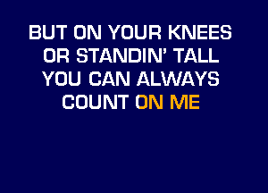 BUT ON YOUR KNEES
0R STANDIN' TALL
YOU CAN ALWAYS

COUNT ON ME