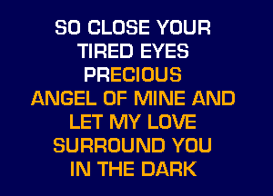 SO CLOSE YOUR
TIRED EYES
PRECIOUS
ANGEL OF MINE AND
LET MY LOVE
SURROUND YOU
IN THE DARK