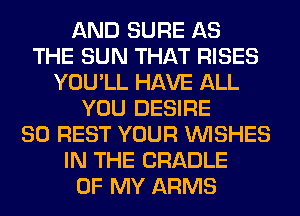 AND SURE AS
THE SUN THAT RISES
YOU'LL HAVE ALL
YOU DESIRE
SO REST YOUR WISHES
IN THE CRADLE
OF MY ARMS