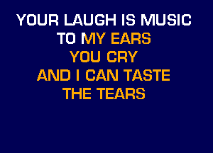 YOUR LAUGH IS MUSIC
TO MY EARS
YOU CRY
AND I CAN TASTE

THE TEARS