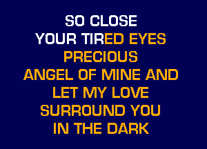 SD CLOSE
YOUR TIRED EYES
PRECIOUS
ANGEL OF MINE AND
LET MY LOVE
SURROUND YOU
IN THE DARK