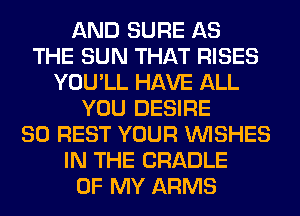 AND SURE AS
THE SUN THAT RISES
YOU'LL HAVE ALL
YOU DESIRE
SO REST YOUR WISHES
IN THE CRADLE
OF MY ARMS