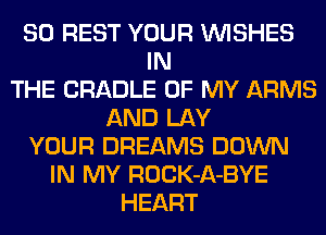 SO REST YOUR WISHES
IN
THE CRADLE OF MY ARMS
AND LAY
YOUR DREAMS DOWN
IN MY ROCK-A-BYE
HEART