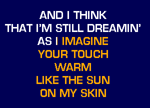 AND I THINK
THAT I'M STILL DREAMIN'
AS I IMAGINE
YOUR TOUCH
WARM
LIKE THE SUN
ON MY SKIN