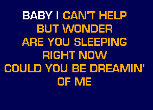 BABY I CAN'T HELP
BUT WONDER
ARE YOU SLEEPING
RIGHT NOW
COULD YOU BE DREAMIN'
OF ME