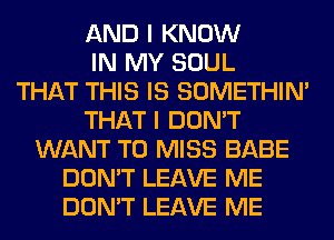 AND I KNOW
IN MY SOUL
THAT THIS IS SOMETHIN'
THAT I DON'T
WANT TO MISS BABE
DON'T LEAVE ME
DON'T LEAVE ME