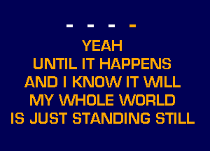 YEAH
UNTIL IT HAPPENS
AND I KNOW IT WILL
MY WHOLE WORLD
IS JUST STANDING STILL