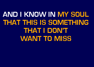 AND I KNOW IN MY SOUL
THAT THIS IS SOMETHING
THAT I DON'T
WANT TO MISS