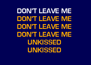 DON'T LEAVE ME
DON'T LEAVE ME
DON'T LEAVE ME
DON'T LEAVE ME
UNKISSED
UNKISSED

g