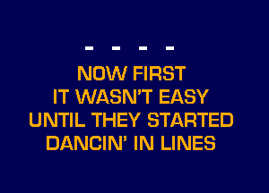 NOW FIRST
IT WASMT EASY
UNTIL THEY STARTED
DANCIN' IN LINES
