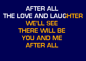 AFTER ALL
THE LOVE AND LAUGHTER
WE'LL SEE
THERE WILL BE
YOU AND ME
AFTER ALL