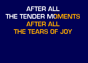 AFTER ALL
THE TENDER MOMENTS
AFTER ALL
THE TEARS 0F JOY