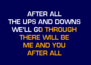 AFTER ALL
THE UPS AND DOWNS
WE'LL GO THROUGH
THERE WILL BE
ME AND YOU
AFTER ALL