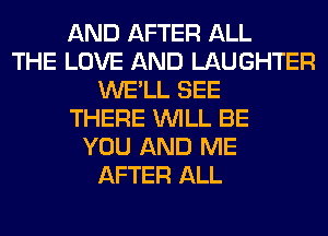 AND AFTER ALL
THE LOVE AND LAUGHTER
WE'LL SEE
THERE WILL BE
YOU AND ME
AFTER ALL