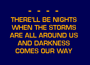 THERE'LL BE NIGHTS

WHEN THE STORMS

ARE ALL AROUND US
AND DARKNESS
COMES OUR WAY