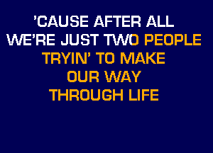 'CAUSE AFTER ALL
WERE JUST TWO PEOPLE
TRYIN' TO MAKE
OUR WAY
THROUGH LIFE