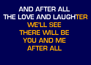 AND AFTER ALL
THE LOVE AND LAUGHTER
WE'LL SEE
THERE WILL BE
YOU AND ME
AFTER ALL