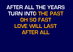 AFTER ALL THE YEARS
TURN INTO THE PAST
0H 80 FAST
LOVE WILL LAST
AFTER ALL