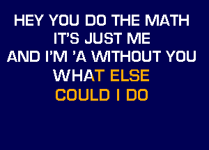 HEY YOU DO THE MATH
ITS JUST ME
AND I'M 'A WITHOUT YOU

WHAT ELSE
COULD I DO