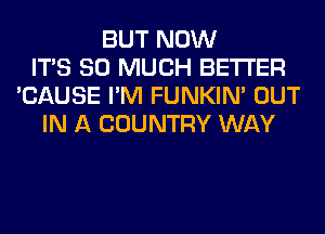 BUT NOW
ITS SO MUCH BETTER
'CAUSE I'M FUNKIN' OUT
IN A COUNTRY WAY