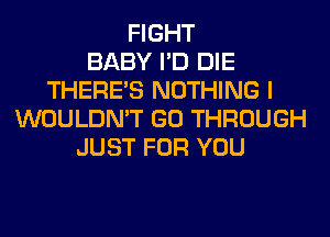 FIGHT
BABY I'D DIE
THERE'S NOTHING I
WOULDN'T GO THROUGH
JUST FOR YOU