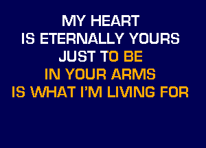 MY HEART
IS ETERNALLY YOURS
JUST TO BE
IN YOUR ARMS
IS WHAT I'M LIVING FOR