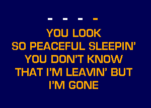 YOU LOOK
SO PEACEFUL SLEEPIM
YOU DON'T KNOW
THAT I'M LEl-W'IN' BUT
I'M GONE