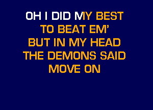 OH I DID MY BEST
TO BEAT EM'
BUT IN MY HEAD
THE DEMONS SAID
MOVE 0N