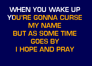 WHEN YOU WAKE UP
YOU'RE GONNA CURSE
MY NAME
BUT AS SOME TIME
GOES BY
I HOPE AND PRAY