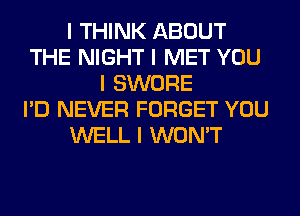 I THINK ABOUT
THE NIGHT I MET YOU
I SWORE
I'D NEVER FORGET YOU
WELL I WON'T
