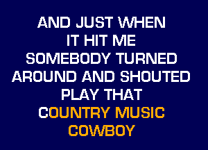 AND JUST WHEN
IT HIT ME
SOMEBODY TURNED
AROUND AND SHOUTED
PLAY THAT
COUNTRY MUSIC
COWBOY