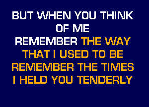 BUT WHEN YOU THINK
OF ME
REMEMBER THE WAY
THAT I USED TO BE
REMEMBER THE TIMES
I HELD YOU TENDERLY