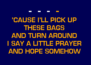 'CAUSE I'LL PICK UP
THESE BAGS
AND TURN AROUND
I SAY A LITTLE PRAYER
AND HOPE SOMEHOW
