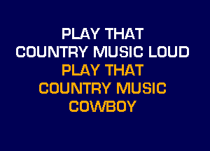 PLAY THAT
COUNTRY MUSIC LOUD
PLAY THAT

COUNTRY MUSIC
COWBOY